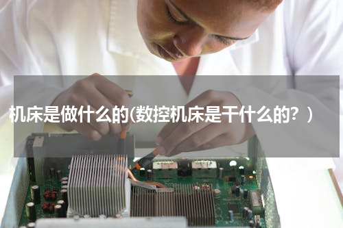 机床是做什么的(数控机床是干什么的？)