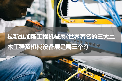 拉斯维加斯工程机械展(世界著名的三大土木工程及机械设备展是哪三个?)