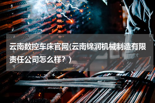 云南数控车床官网(云南锦润机械制造有限责任公司怎么样？)