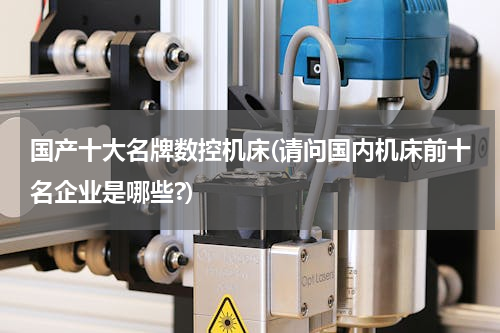 国产十大名牌数控机床(请问国内机床前十名企业是哪些?)