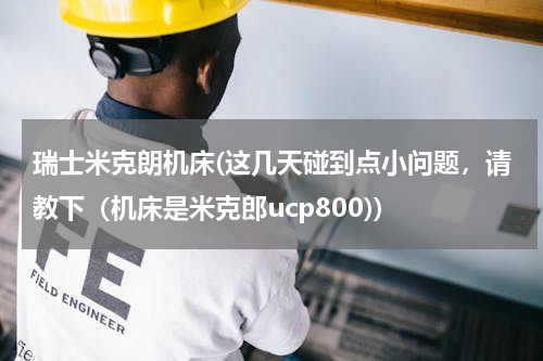 瑞士米克朗机床(这几天碰到点小问题，请教下（机床是米克郎ucp800))