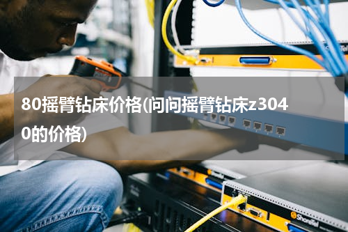 80摇臂钻床价格(问问摇臂钻床z3040的价格)