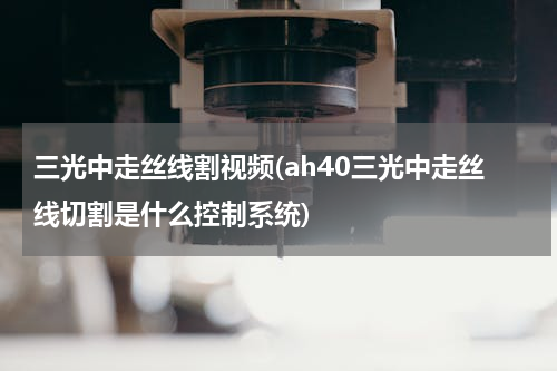 三光中走丝线割视频(ah40三光中走丝线切割是什么控制系统)