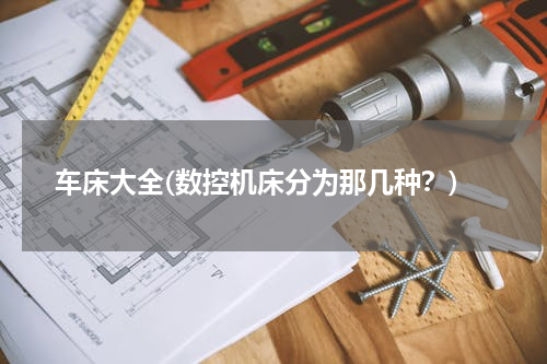 车床大全(数控机床分为那几种？)
