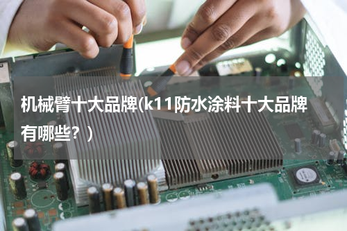 机械臂十大品牌(k11防水涂料十大品牌有哪些？)