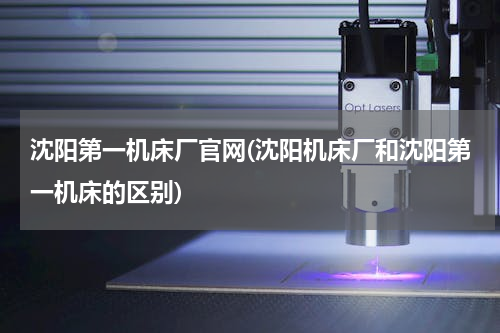 沈阳第一机床厂官网(沈阳机床厂和沈阳第一机床的区别)