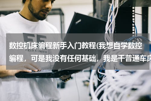 数控机床编程新手入门教程(我想自学数控编程，可是我没有任何基础，我是干普通车床的，我该怎么做起呢？)