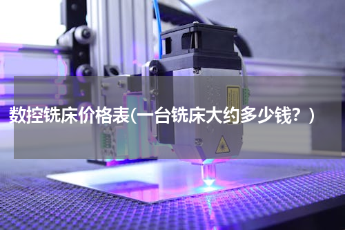 数控铣床价格表(一台铣床大约多少钱？)