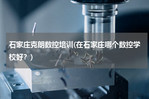 石家庄克朗数控培训(在石家庄哪个数控学校好？)