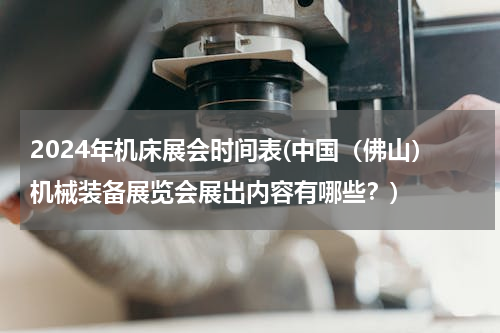2024年机床展会时间表(中国（佛山）机械装备展览会展出内容有哪些？)
