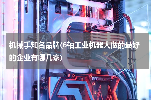 机械手知名品牌(6轴工业机器人做的最好的企业有哪几家)