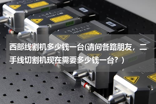 西部线割机多少钱一台(请问各路朋友，二手线切割机现在需要多少钱一台？)