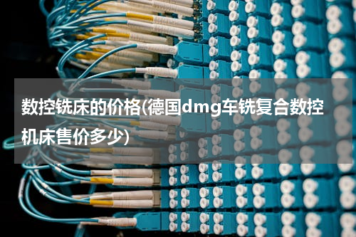 数控铣床的价格(德国dmg车铣复合数控机床售价多少)