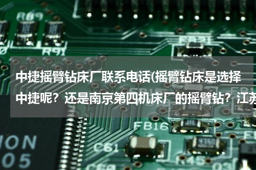 中捷摇臂钻床厂联系电话(摇臂钻床是选择中捷呢？还是南京第四机床厂的摇臂钻？江苏的用户。给个建议，理由。)