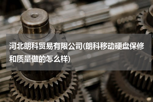 河北朗科贸易有限公司(朗科移动硬盘保修和质量做的怎么样)