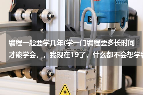 编程一般要学几年(学一门编程要多长时间才能学会，，我现在19了，什么都不会想学编程开发软件赚钱，学历是小学四年级的)