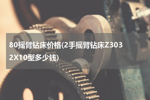 80摇臂钻床价格(2手摇臂钻床Z3032X10型多少钱)