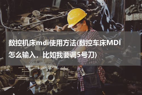 数控机床mdi使用方法(数控车床MDI怎么输入，比如我要调5号刀)