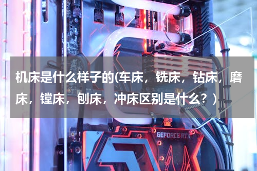 机床是什么样子的(车床，铣床，钻床，磨床，镗床，刨床，冲床区别是什么？)