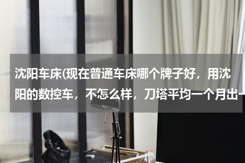 沈阳车床(现在普通车床哪个牌子好，用沈阳的数控车，不怎么样，刀塔平均一个月出一次毛病)