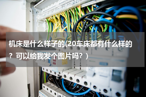 机床是什么样子的(20车床都有什么样的？可以给我发个图片吗？)