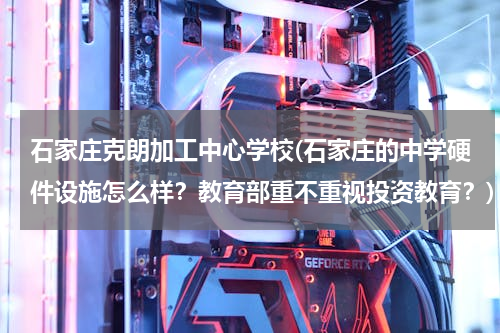 石家庄克朗加工中心学校(石家庄的中学硬件设施怎么样？教育部重不重视投资教育？)