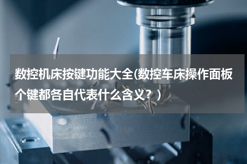 数控机床按键功能大全(数控车床操作面板个键都各自代表什么含义？)