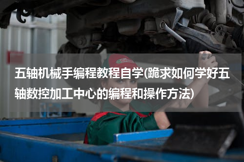 五轴机械手编程教程自学(跪求如何学好五轴数控加工中心的编程和操作方法)