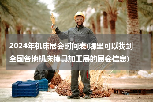 2024年机床展会时间表(哪里可以找到全国各地机床模具加工展的展会信息)