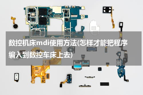 数控机床mdi使用方法(怎样才能把程序编入到数控车床上去)