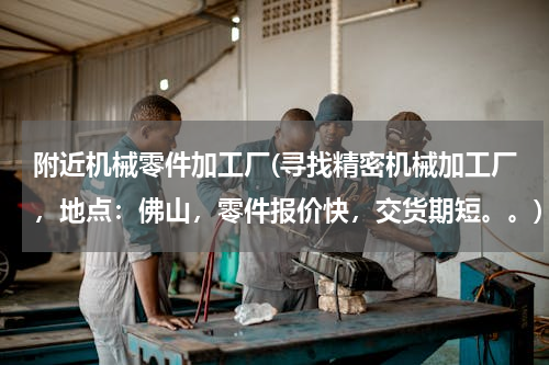 附近机械零件加工厂(寻找精密机械加工厂，地点：佛山，零件报价快，交货期短。。)
