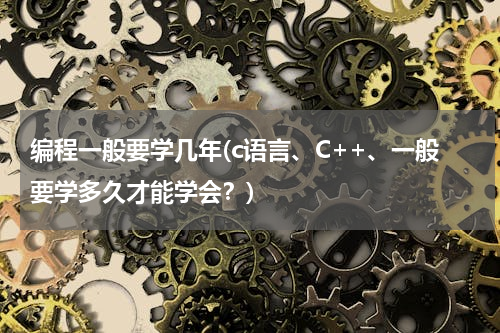 编程一般要学几年(c语言、C++、一般要学多久才能学会？)