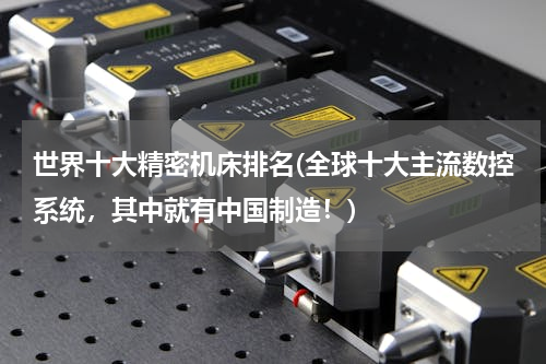 世界十大精密机床排名(全球十大主流数控系统，其中就有中国制造！)