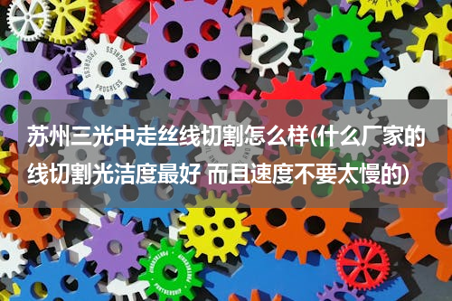 苏州三光中走丝线切割怎么样(什么厂家的线切割光洁度最好 而且速度不要太慢的)