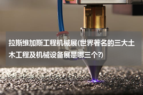 拉斯维加斯工程机械展(世界著名的三大土木工程及机械设备展是哪三个?)