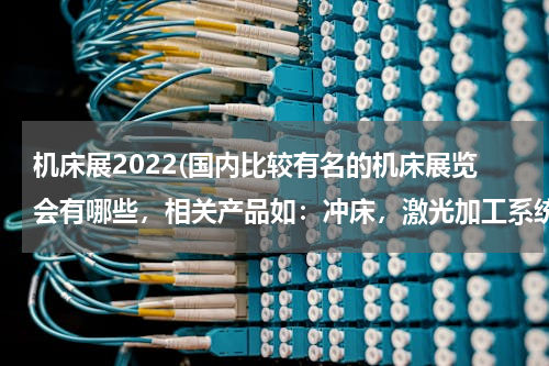 机床展2022(国内比较有名的机床展览会有哪些，相关产品如：冲床，激光加工系统，板料折弯机，数控机床等。)