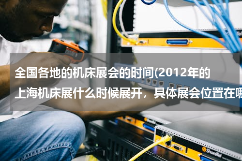 全国各地的机床展会的时间(2012年的上海机床展什么时候展开，具体展会位置在哪？)