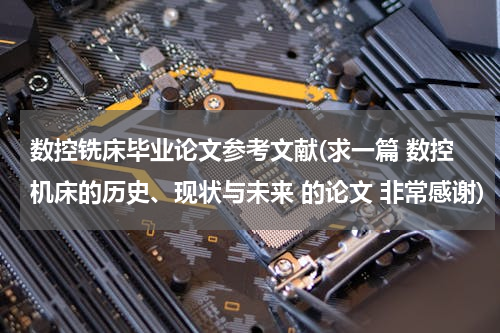 数控铣床毕业论文参考文献(求一篇 数控机床的历史、现状与未来 的论文 非常感谢)