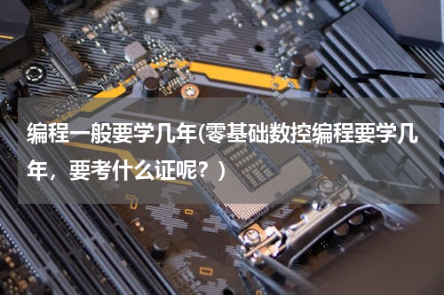 编程一般要学几年(零基础数控编程要学几年，要考什么证呢？)