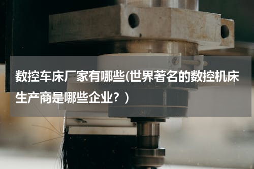 数控车床厂家有哪些(世界著名的数控机床生产商是哪些企业？)