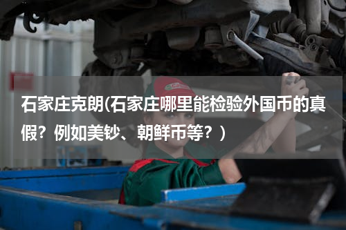 石家庄克朗(石家庄哪里能检验外国币的真假？例如美钞、朝鲜币等？)