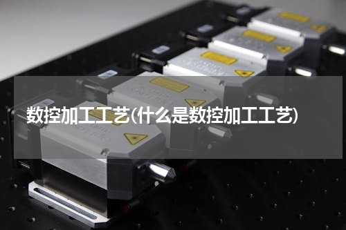数控加工工艺(什么是数控加工工艺)