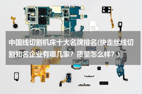 中国线切割机床十大名牌排名(快走丝线切割知名企业有哪几家？质量怎么样？)
