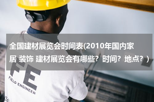 全国建材展览会时间表(2010年国内家居 装饰 建材展览会有哪些？时间？地点？)