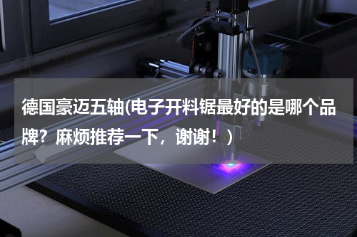 德国豪迈五轴(电子开料锯最好的是哪个品牌？麻烦推荐一下，谢谢！)