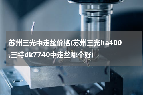 苏州三光中走丝价格(苏州三光ha400,三特dk7740中走丝哪个好)