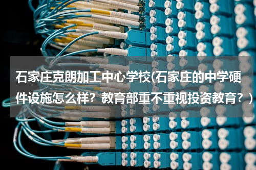 石家庄克朗加工中心学校(石家庄的中学硬件设施怎么样？教育部重不重视投资教育？)