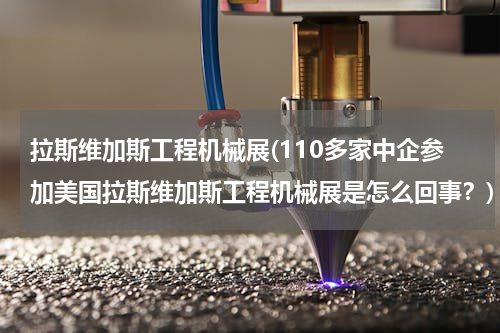 拉斯维加斯工程机械展(110多家中企参加美国拉斯维加斯工程机械展是怎么回事？)