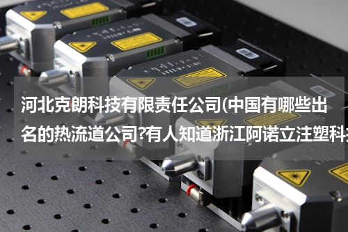 河北克朗科技有限责任公司(中国有哪些出名的热流道公司?有人知道浙江阿诺立注塑科技有限公司吗？)