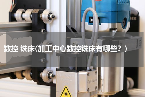 数控 铣床(加工中心数控铣床有哪些？)